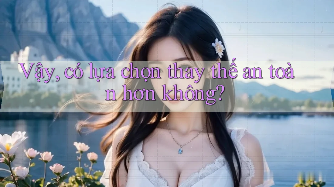 Vậy, có lựa chọn thay thế an toàn hơn không? Vậy, có lựa chọn thay thế an toàn hơn không?