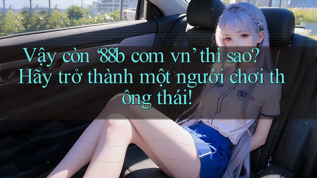 Vậy còn ‘88b com vn’ thì sao? Hãy trở thành một người chơi thông thái!