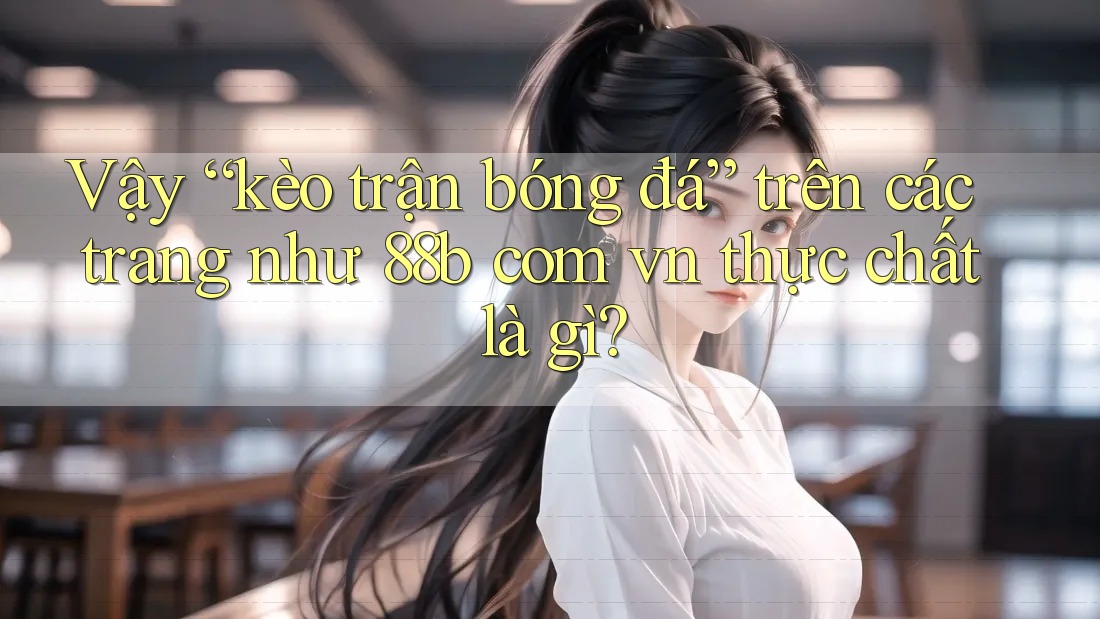 Vậy “kèo trận bóng đá” trên các trang như 88b com vn thực chất là gì?