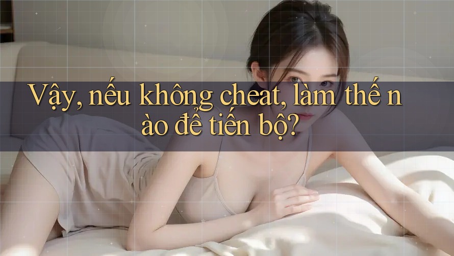 Vậy, nếu không cheat, làm thế nào để tiến bộ?
