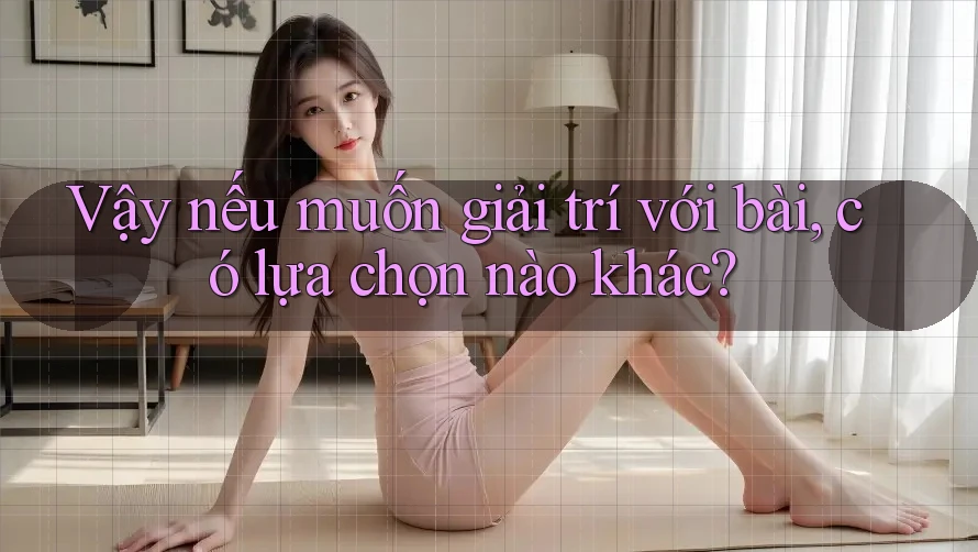 Vậy nếu muốn giải trí với bài, có lựa chọn nào khác?