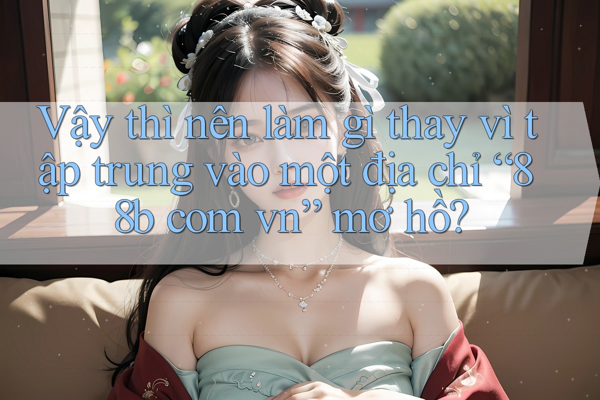 Vậy thì nên làm gì thay vì tập trung vào một địa chỉ “88b com vn” mơ hồ?