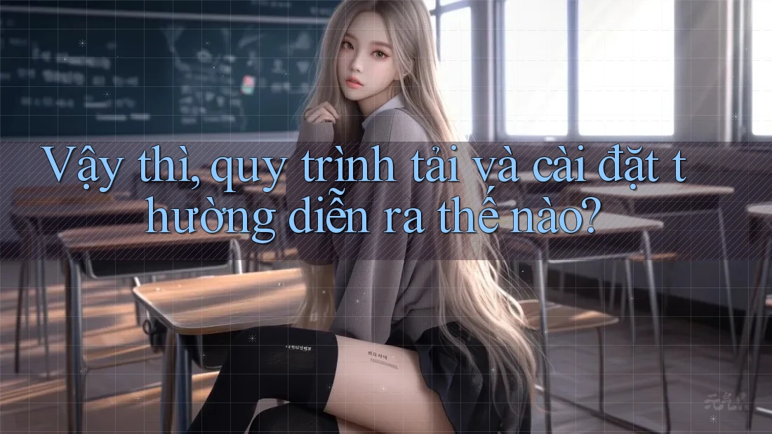 Vậy thì, quy trình tải và cài đặt thường diễn ra thế nào?