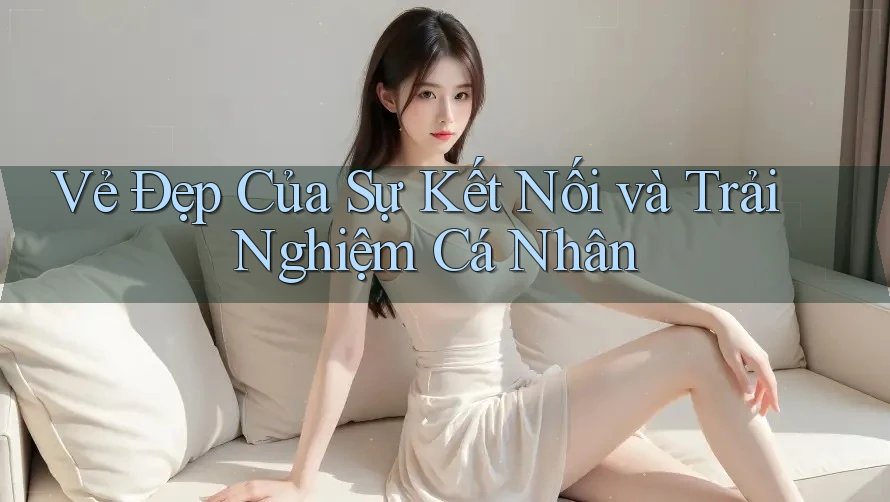 Vẻ Đẹp Của Sự Kết Nối và Trải Nghiệm Cá Nhân