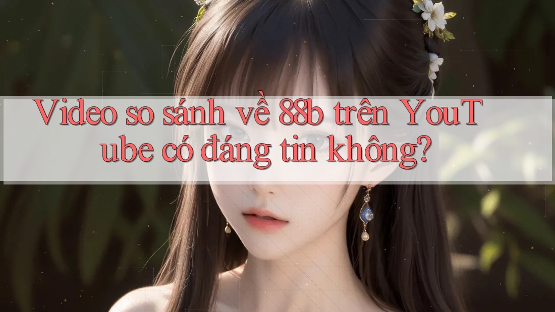 Video so sánh về 88b trên YouTube có đáng tin không?