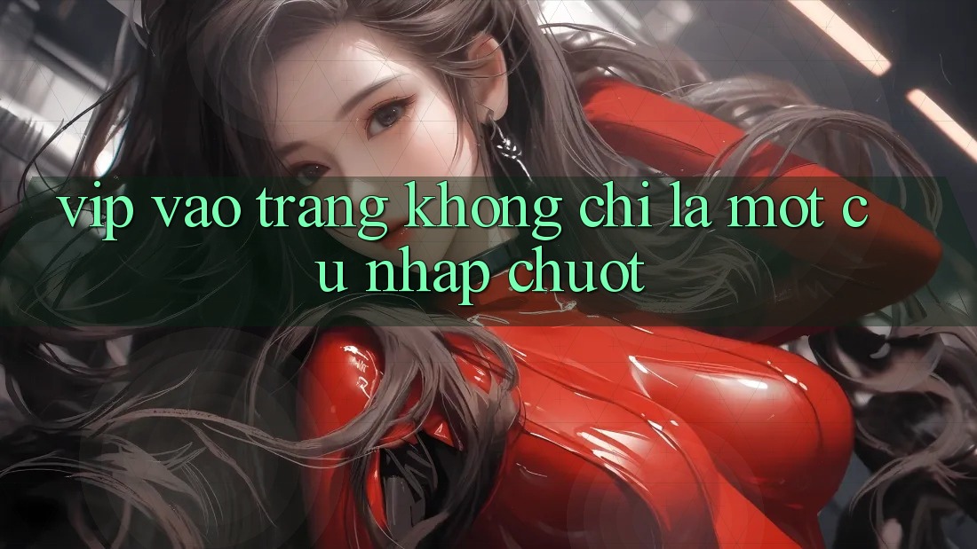 “Vip Vào Trang” Không Chỉ Là Một Cú Nhấp Chuột