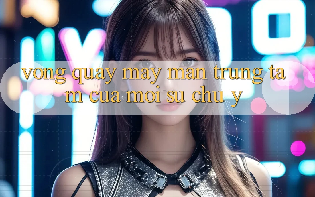 “Vòng Quay May Mắn” – Trung Tâm Của Mọi Sự Chú Ý