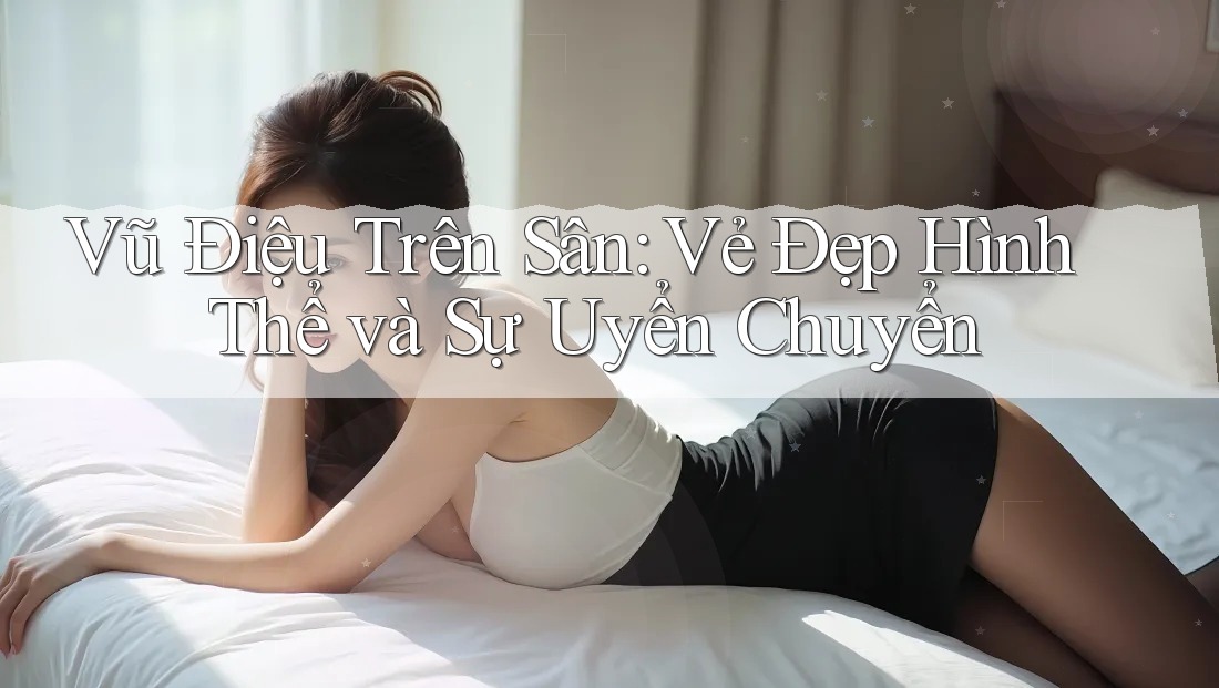 Vũ Điệu Trên Sân: Vẻ Đẹp Hình Thể và Sự Uyển Chuyển Vũ Điệu Trên Sân: Vẻ Đẹp Hình Thể và Sự Uyển Chuyển