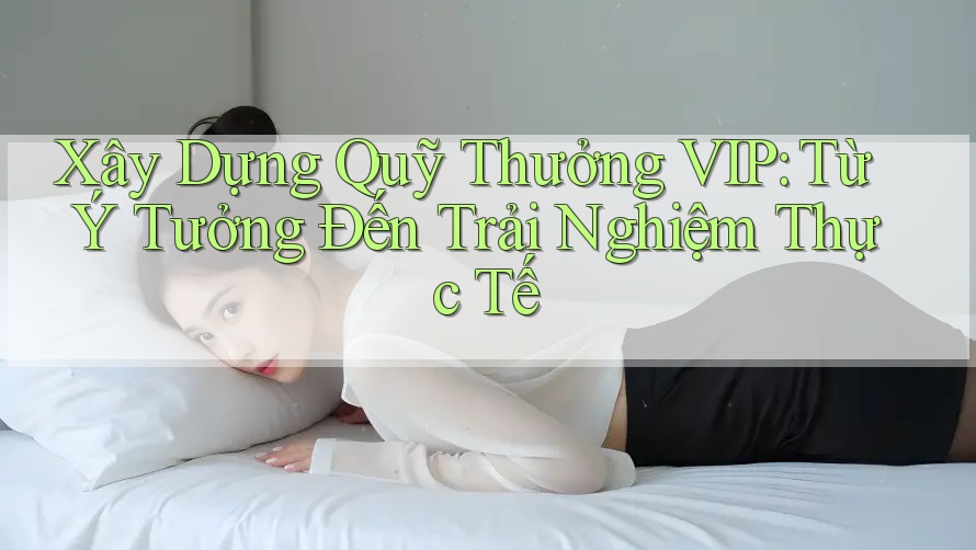 Xây Dựng Quỹ Thưởng VIP: Từ Ý Tưởng Đến Trải Nghiệm Thực Tế