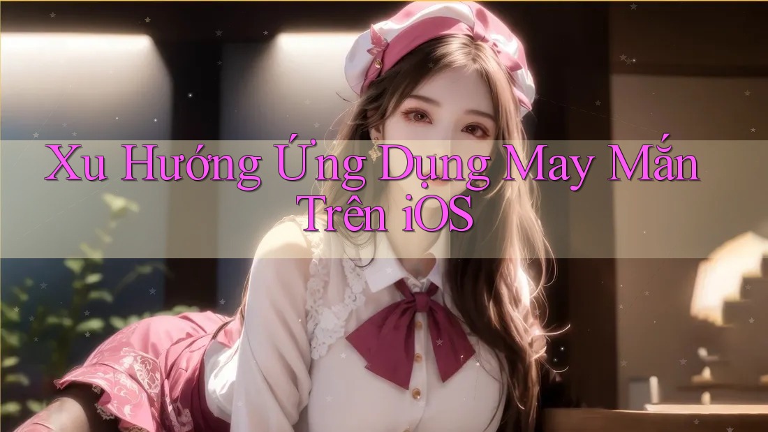 Xu Hướng Ứng Dụng May Mắn Trên iOS