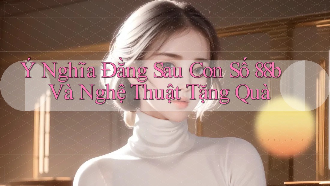 Ý Nghĩa Đằng Sau Con Số 88b Và Nghệ Thuật Tặng Quà