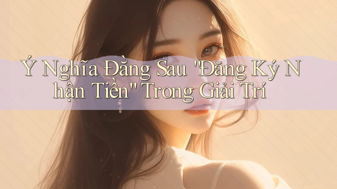 Ý Nghĩa Đằng Sau “Đăng Ký Nhận Tiền” Trong Giải Trí